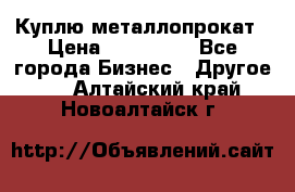 Куплю металлопрокат › Цена ­ 800 000 - Все города Бизнес » Другое   . Алтайский край,Новоалтайск г.